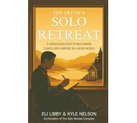 The Art Of A Solo Retreat: A Structured Path To Reclaiming Clarity And Purpose In A Noisy World