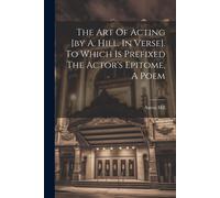 The Art Of Acting [By A. Hill. In Verse]. To Which Is Prefixed The Actor's Epitome, A Poem
