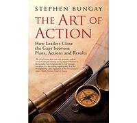 The Art of Action: How Leaders Close the Gaps between Plans, Actions and Results