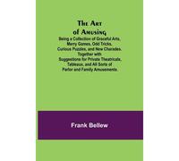 The Art Of Amusing ; Being A Collection Of Graceful Arts, Merry Games, Odd Tricks, Curious Puzzles, And New Charades. Together With Suggestions For Private Theatricals, Tableaux, And All Sorts Of Parl