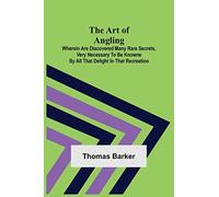 The Art Of Angling; Wherein Are Discovered Many Rare Secrets, Very Necessary To Be Knowne By All That Delight In That Recreation