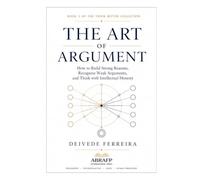 The Art of Argument: How to Build Strong Reasons, Recognize Weak Arguments, and Think with Intellectual Honesty