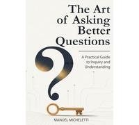 The Art of Asking Better Questions: A Practical Guide to Inquiry and Understanding
