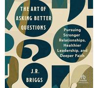 The Art of Asking Better Questions: Pursuing Stronger Relationships, Healthier Leadership, and Deeper Faith