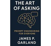The Art of Asking: Prompt Engineering for Everyone: Mastering the New Language of AI