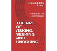 THE ART OF ASKING, SEEKING, AND KNOCKING: How Persistent Faith Unlocks Purpose, Growth, and Favor.