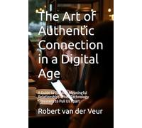 The Art of Authentic Connection in a Digital Age: A Guide to Building Meaningful Relationships When Technology Threatens to Pull Us Apart