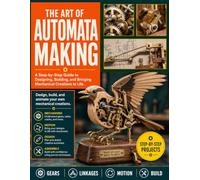 The Art of Automata Making: A Step-by-Step Guide to Designing, Building, and Bringing Mechanical Creations to Life