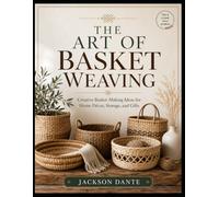 THE ART OF BASKET WEAVING: Creative Basket-Making Ideas for Home Décor, Storage, and Gifts