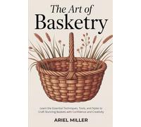The Art of Basketry: Learn the Essential Techniques, Tools, and Styles to Craft Stunning Baskets with Confidence and Creativity
