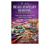 The Art of Bead Jewelry Making for Beginners: Learn Tools, Beads, Patterns, and Creative Jewelry Designs