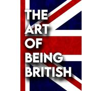 The Art Of Being British: A Funny Guide To British Culture For Anyone Moving To England Or Visiting The UK