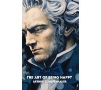 THE ART OF BEING HAPPY: Complete Edition + 50 Maxims by Schopenhauer + 50 Practical Exercises to Apply Them Today