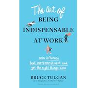 The Art of Being Indispensable at Work: Win Influence, Beat Overcommitment, and Get the Right Things Done