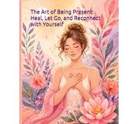 The Art of Being Present: Heal, Let Go, and Reconnect with Yourself