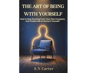 THE ART OF BEING WITH YOURSELF: THE ART OF BEING WITH YOURSELF How to Stop Running From Your Own Company and Finally Feel at Home in Yourself