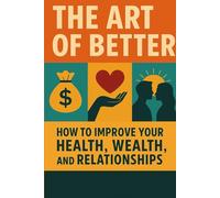 The Art of Better: How to Improve Your Health, Wealth, and Relationships: A practical and soulful guide to living with purpose, peace, and presence