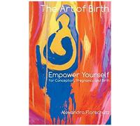 The Art Of Birth: Empower Yourself For Conception, Pregnancy And Birth