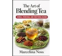 THE ART OF BLENDING TEA: Mastering Herbal, Medicinal, and Functional Tea Blends for Flavor, Wellness, and Daily Us