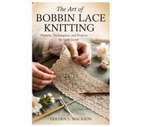 The Art of Bobbin Lace Knitting: Patterns, Techniques, and Projects for Every Level
