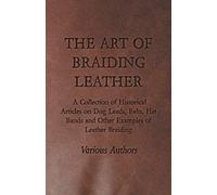 The Art Of Braiding Leather - A Collection Of Historical Articles On Dog Leads, Belts, Hat Bands And Other Examples Of Leather Braiding
