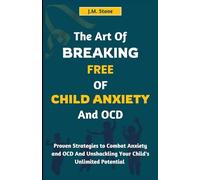 THE ART OF BREAKING FREE OF CHILD ANXIETY AND OCD: Proven Strategies to Combat Anxiety and OCD And Unshackling Your Child's Unlimited Potential