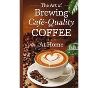 The Art of Brewing Café-Quality Coffee at Home: Visual Step-by-Step Lessons for Espresso, Latte Art, Pour-Over, French Press, AeroPress & More