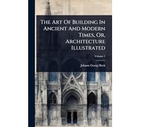 The Art Of Building In Ancient And Modern Times, Or, Architecture Illustrated