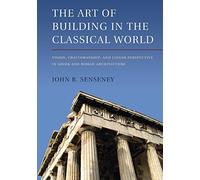 The Art of Building in the Classical World: Vision, Craftsmanship, And Linear Perspective In Greek And Roman Architecture