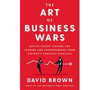 The Art of Business Wars: Battle-Tested Lessons for Leaders and Entrepreneurs from History's Greatest Rivalries