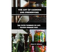 THE ART OF CANNING AND PRESERVING: Time-Tested Techniques for Safe, Delicious Homemade Foods