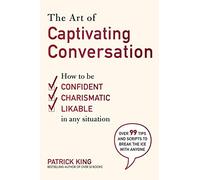 The Art of Captivating Conversation: How to Be Confident, Charismatic, and Likable in Any Situation