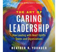 The Art of Caring Leadership: How Leading with Heart Uplifts Teams and Organizations