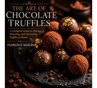 The Art of Chocolate Truffles: A Complete Guide to Making, Flavoring, and Decorating Truffles at Home
