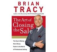 The Art of Closing the Sale: The Key to Making More Money Faster in the World of Professional Selling