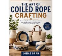 THE ART OF COILED ROPE CRAFTING: Master Coiling Techniques, Creative Patterns, and Practical Projects to Transform Rope into Stunning Handmade Crafts