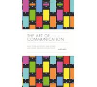 The Art of Communication: How to Be Authentic, Lead Others and Create Strong Connections