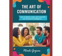 The Art of Communication: How to Speak, Listen, and Lead with Emotional Intelligence