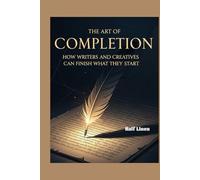 The Art of Completion: How Writers and Creatives Can Finish What They Start