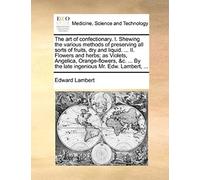 The Art Of Confectionary. I. Shewing The Various Methods Of Preserving All Sorts Of Fruits, Dry And Liquid. ... Ii. Flowers And Herbs; As Violets, ... By The Late Ingenious Mr. Edw. Lambert, ...
