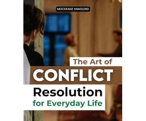 The Art of Conflict Resolution for Everyday Life: A Mindful Guide To Transforming Conflict Into Connection And Understanding Through Awareness Compassion And Conscious Communication
