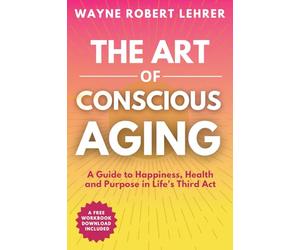 The Art of Conscious Aging: A Guide to Happiness, Health and Purpose in Life's Third Act