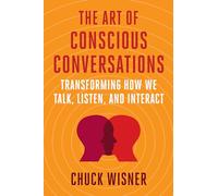 The Art of Conscious Conversations: Transforming How We Talk, Listen, and Interact