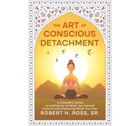 The Art of Conscious Detachment: A Complete Guide to Letting Go of What You Cannot Control and Mastering What You Can