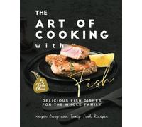 The Art Of Cooking With Fish: Delicious Fish Dishes For The Whole Family (Super Easy And Tasty Fish Recipes)
