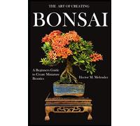 The Art Of Creating Bonsai: A Beginners Guide To Create Miniature Beauties (Tropical Bonsai Books)