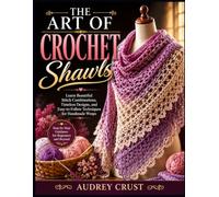 THE ART OF CROCHET SHAWLS: Learn Beautiful Stitch Combinations, Timeless Designs, and Easy-to-Follow Techniques for Handmade Wraps