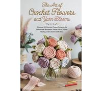 The Art of Crocheted Flowers and Yarn Blooms: Discover 35 Crochet Flower Patterns for Handmade Bouquets, Floral Décor, Home Styling, and Creative Gift Ideas