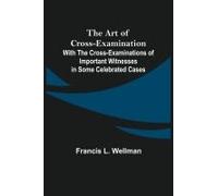 The Art Of Cross-Examination; With The Cross-Examinations Of Important Witnesses In Some Celebrated Cases
