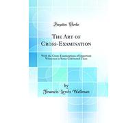 The Art of Cross-Examination: With the Cross-Examinations of Important Witnesses in Some Celebrated Cases (Classic Reprint)
